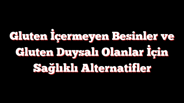 Gluten İçermeyen Besinler ve Gluten Duysalı Olanlar İçin Sağlıklı Alternatifler