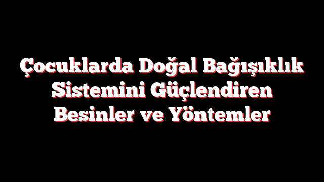 Çocuklarda Doğal Bağışıklık Sistemini Güçlendiren Besinler ve Yöntemler